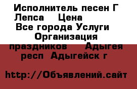 Исполнитель песен Г.Лепса. › Цена ­ 7 000 - Все города Услуги » Организация праздников   . Адыгея респ.,Адыгейск г.